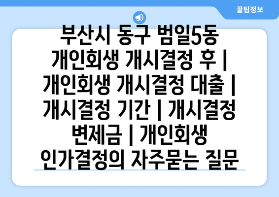 부산시 동구 범일5동 개인회생 개시결정 후 | 개인회생 개시결정 대출 | 개시결정 기간 | 개시결정 변제금 | 개인회생 인가결정