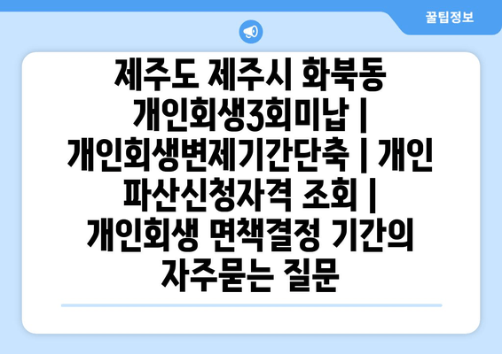 제주도 제주시 화북동 개인회생3회미납 | 개인회생변제기간단축 | 개인 파산신청자격 조회 | 개인회생 면책결정 기간