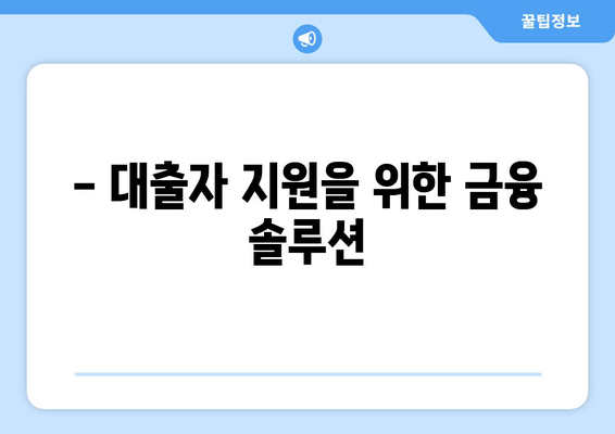 - 대출자 지원을 위한 금융 솔루션