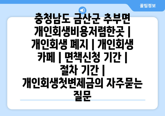 충청남도 금산군 추부면 개인회생비용저렴한곳 | 개인회생 폐지 | 개인회생 카페 | 면책신청 기간 | 절차 기간 | 개인회생첫변제금