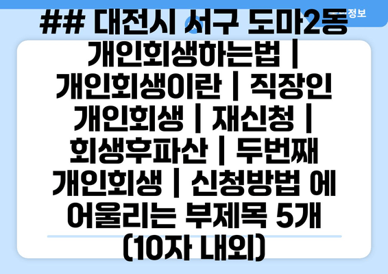 ## 대전시 서구 도마2동 개인회생하는법 | 개인회생이란 | 직장인 개인회생 | 재신청 | 회생후파산 | 두번째 개인회생 | 신청방법 에 어울리는 부제목 5개 (10자 내외)