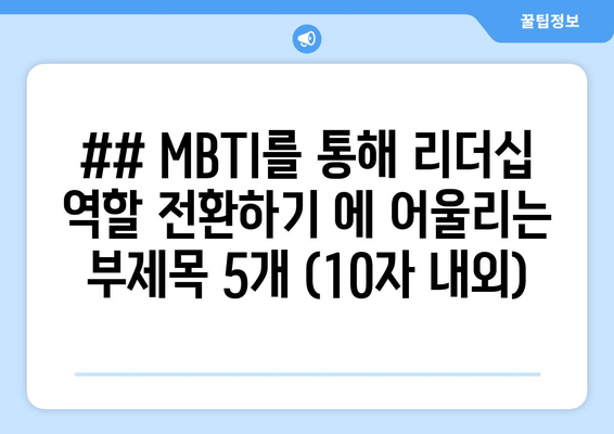 ## MBTI를 통해 리더십 역할 전환하기 에 어울리는 부제목 5개 (10자 내외)