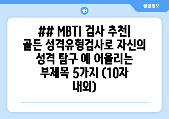 ## MBTI 검사 추천| 골든 성격유형검사로 자신의 성격 탐구 에 어울리는 부제목 5가지 (10자 내외)