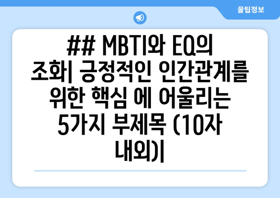 ## MBTI와 EQ의 조화| 긍정적인 인간관계를 위한 핵심 에 어울리는 5가지 부제목 (10자 내외)|