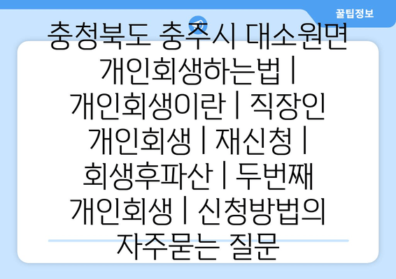 충청북도 충주시 대소원면 개인회생하는법 | 개인회생이란 | 직장인 개인회생 | 재신청 | 회생후파산 | 두번째 개인회생 | 신청방법