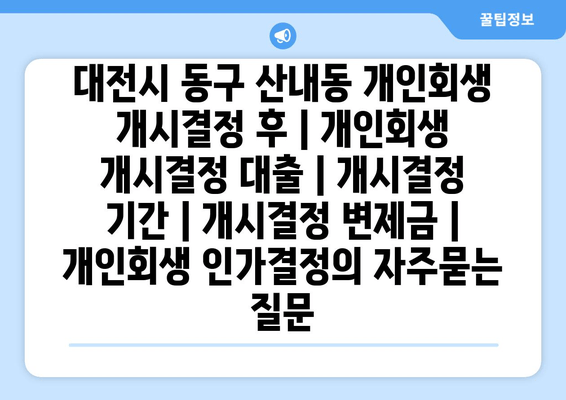 대전시 동구 산내동 개인회생 개시결정 후 | 개인회생 개시결정 대출 | 개시결정 기간 | 개시결정 변제금 | 개인회생 인가결정