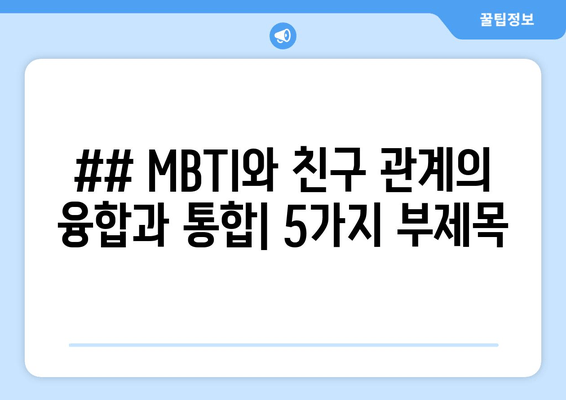 ## MBTI와 친구 관계의 융합과 통합| 5가지 부제목