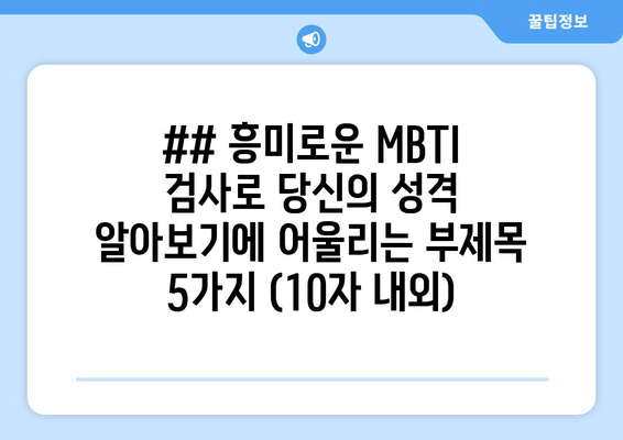 ## 흥미로운 MBTI 검사로 당신의 성격 알아보기에 어울리는 부제목 5가지 (10자 내외)