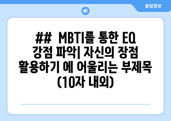 ##  MBTI를 통한 EQ 강점 파악| 자신의 장점 활용하기 에 어울리는 부제목 (10자 내외)