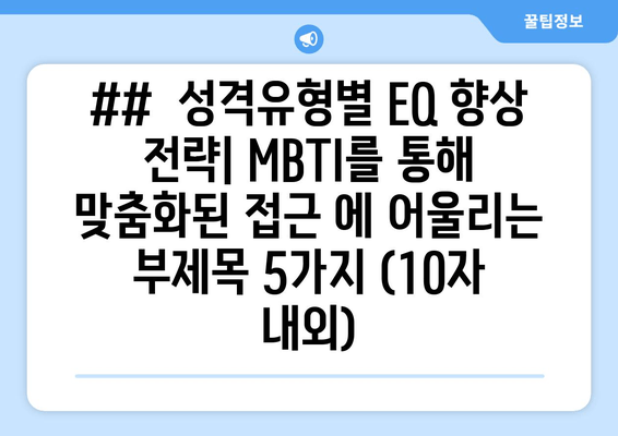 ##  성격유형별 EQ 향상 전략| MBTI를 통해 맞춤화된 접근 에 어울리는 부제목 5가지 (10자 내외)