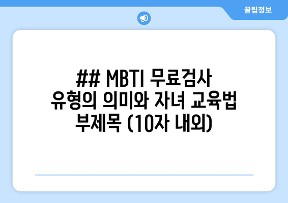 ## MBTI 무료검사 유형의 의미와 자녀 교육법 부제목 (10자 내외)