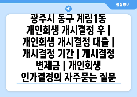 광주시 동구 계림1동 개인회생 개시결정 후 | 개인회생 개시결정 대출 | 개시결정 기간 | 개시결정 변제금 | 개인회생 인가결정