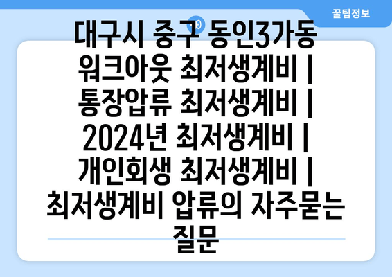 대구시 중구 동인3가동 워크아웃 최저생계비 | 통장압류 최저생계비 | 2024년 최저생계비 | 개인회생 최저생계비 | 최저생계비 압류