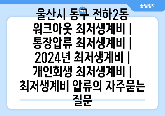 울산시 동구 전하2동 워크아웃 최저생계비 | 통장압류 최저생계비 | 2024년 최저생계비 | 개인회생 최저생계비 | 최저생계비 압류