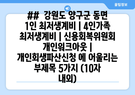 ##  강원도 양구군 동면 1인 최저생계비 | 4인가족 최저생계비 | 신용회복위원회 개인워크아웃 | 개인회생파산신청 에 어울리는 부제목 5가지 (10자 내외)