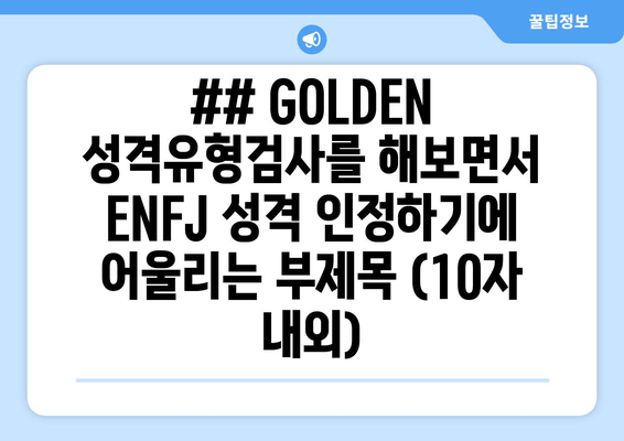 ## GOLDEN 성격유형검사를 해보면서 ENFJ 성격 인정하기에 어울리는 부제목 (10자 내외)