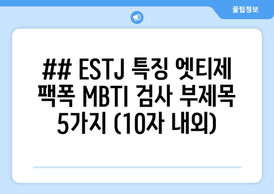 ## ESTJ 특징 엣티제 팩폭 MBTI 검사 부제목 5가지 (10자 내외)