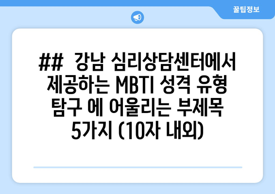 ##  강남 심리상담센터에서 제공하는 MBTI 성격 유형 탐구 에 어울리는 부제목 5가지 (10자 내외)