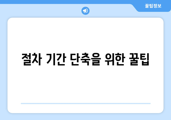 절차 기간 단축을 위한 꿀팁