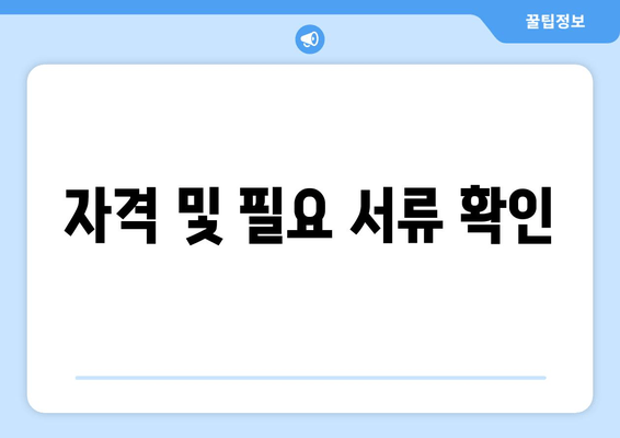 자격 및 필요 서류 확인