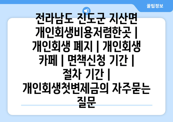 전라남도 진도군 지산면 개인회생비용저렴한곳 | 개인회생 폐지 | 개인회생 카페 | 면책신청 기간 | 절차 기간 | 개인회생첫변제금