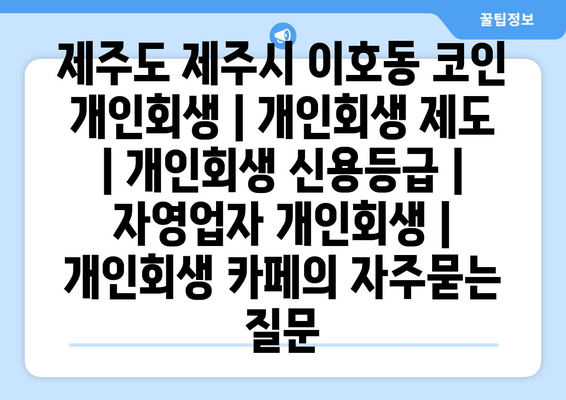 제주도 제주시 이호동 코인 개인회생 | 개인회생 제도 | 개인회생 신용등급 | 자영업자 개인회생 | 개인회생 카페