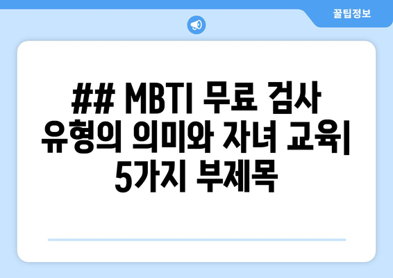 ## MBTI 무료 검사 유형의 의미와 자녀 교육| 5가지 부제목