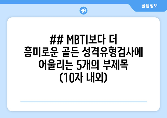 ## MBTI보다 더 흥미로운 골든 성격유형검사에 어울리는 5개의 부제목 (10자 내외)