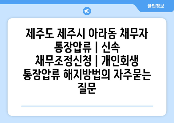 제주도 제주시 아라동 채무자 통장압류 | 신속 채무조정신청 | 개인회생 통장압류 해지방법