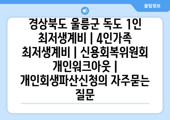 경상북도 울릉군 독도 1인 최저생계비 | 4인가족 최저생계비 | 신용회복위원회 개인워크아웃 | 개인회생파산신청