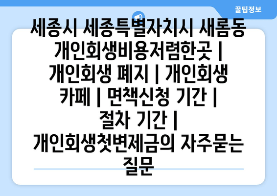 세종시 세종특별자치시 새롬동 개인회생비용저렴한곳 | 개인회생 폐지 | 개인회생 카페 | 면책신청 기간 | 절차 기간 | 개인회생첫변제금