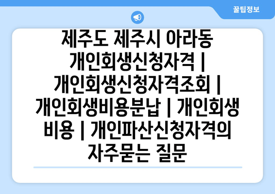 제주도 제주시 아라동 개인회생신청자격 | 개인회생신청자격조회 | 개인회생비용분납 | 개인회생 비용 | 개인파산신청자격