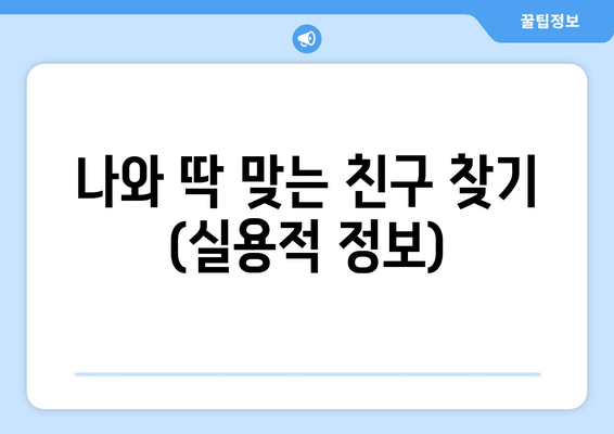 나와 딱 맞는 친구 찾기 (실용적 정보)