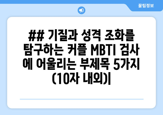 ## 기질과 성격 조화를 탐구하는 커플 MBTI 검사 에 어울리는 부제목 5가지 (10자 내외)|