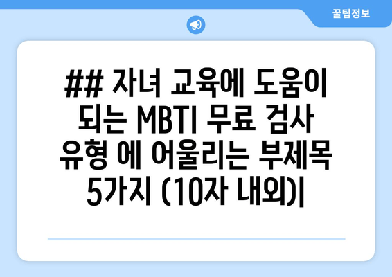 ## 자녀 교육에 도움이 되는 MBTI 무료 검사 유형 에 어울리는 부제목 5가지 (10자 내외)|