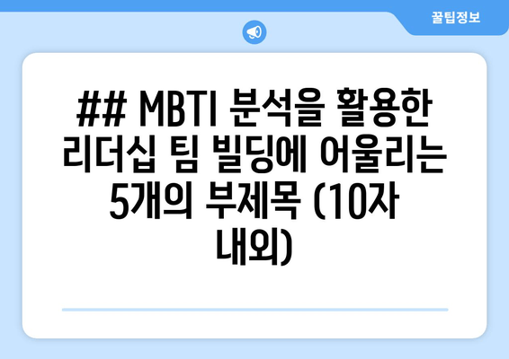 ## MBTI 분석을 활용한 리더십 팀 빌딩에 어울리는 5개의 부제목 (10자 내외)