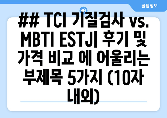 ## TCI 기질검사 vs. MBTI ESTJ| 후기 및 가격 비교 에 어울리는 부제목 5가지 (10자 내외)