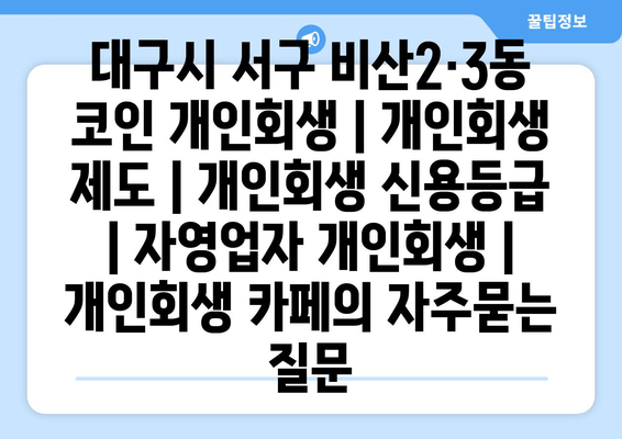 대구시 서구 비산2·3동 코인 개인회생 | 개인회생 제도 | 개인회생 신용등급 | 자영업자 개인회생 | 개인회생 카페