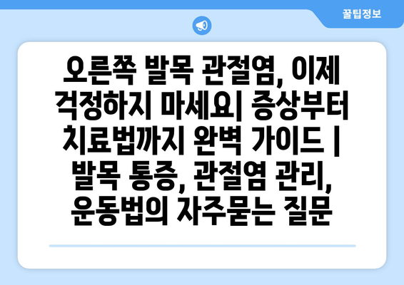 오른쪽 발목 관절염, 이제 걱정하지 마세요| 증상부터 치료법까지 완벽 가이드 | 발목 통증, 관절염 관리, 운동법