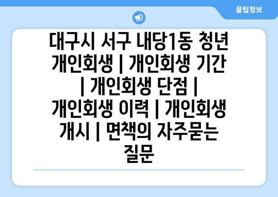 대구시 서구 내당1동 청년 개인회생 | 개인회생 기간 | 개인회생 단점 | 개인회생 이력 | 개인회생 개시 | 면책