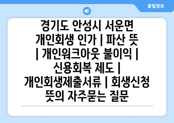 경기도 안성시 서운면 개인회생 인가 | 파산 뜻 | 개인워크아웃 불이익 | 신용회복 제도 | 개인회생제출서류 | 회생신청 뜻