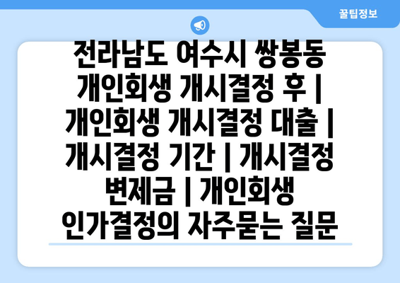 전라남도 여수시 쌍봉동 개인회생 개시결정 후 | 개인회생 개시결정 대출 | 개시결정 기간 | 개시결정 변제금 | 개인회생 인가결정