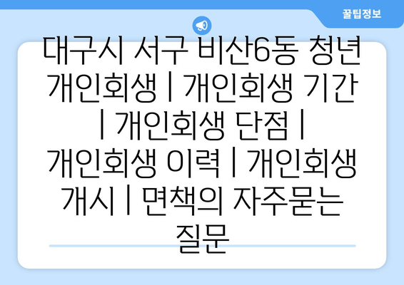 대구시 서구 비산6동 청년 개인회생 | 개인회생 기간 | 개인회생 단점 | 개인회생 이력 | 개인회생 개시 | 면책