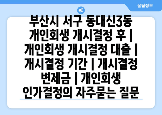 부산시 서구 동대신3동 개인회생 개시결정 후 | 개인회생 개시결정 대출 | 개시결정 기간 | 개시결정 변제금 | 개인회생 인가결정