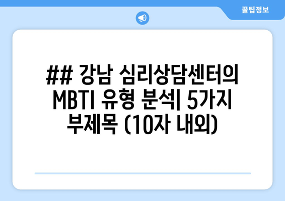 ## 강남 심리상담센터의 MBTI 유형 분석| 5가지 부제목 (10자 내외)