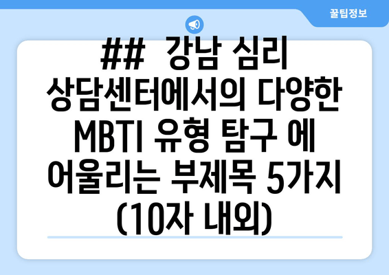 ##  강남 심리 상담센터에서의 다양한 MBTI 유형 탐구 에 어울리는 부제목 5가지 (10자 내외)