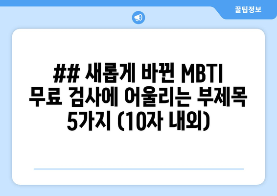 ## 새롭게 바뀐 MBTI 무료 검사에 어울리는 부제목 5가지 (10자 내외)