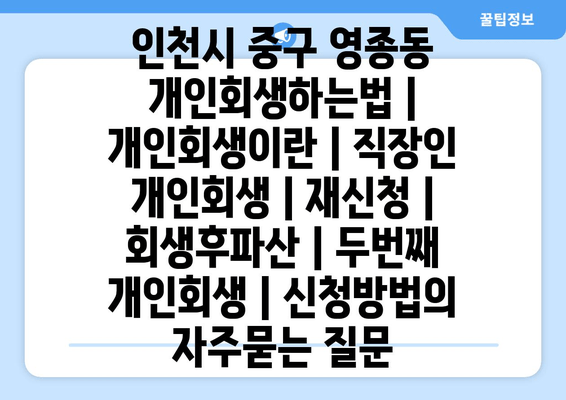 인천시 중구 영종동 개인회생하는법 | 개인회생이란 | 직장인 개인회생 | 재신청 | 회생후파산 | 두번째 개인회생 | 신청방법