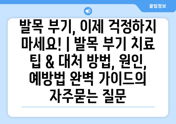 발목 부기, 이제 걱정하지 마세요! | 발목 부기 치료 팁 & 대처 방법, 원인, 예방법 완벽 가이드