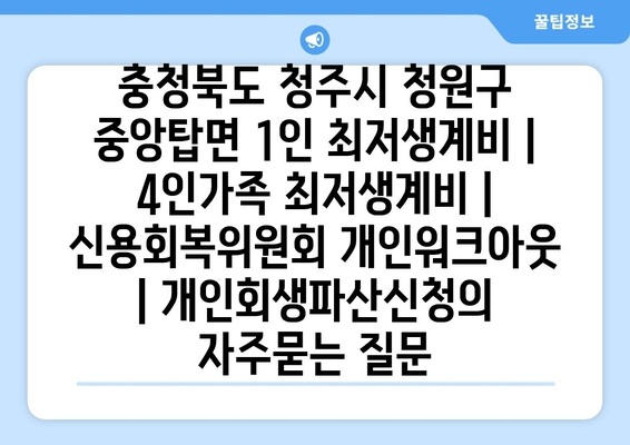 충청북도 청주시 청원구 중앙탑면 1인 최저생계비 | 4인가족 최저생계비 | 신용회복위원회 개인워크아웃 | 개인회생파산신청